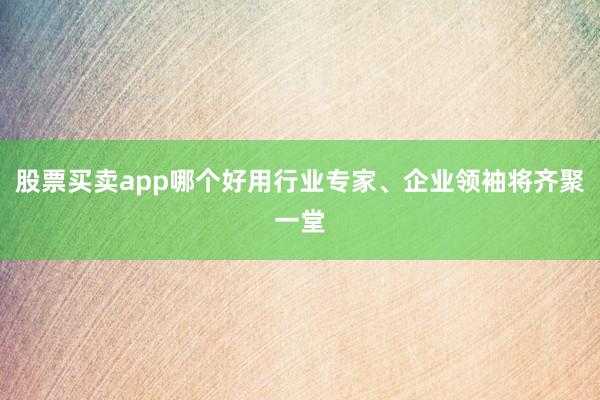 股票买卖app哪个好用行业专家、企业领袖将齐聚一堂