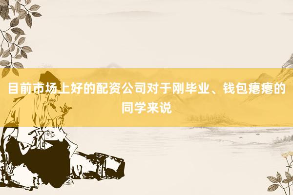 目前市场上好的配资公司对于刚毕业、钱包瘪瘪的同学来说