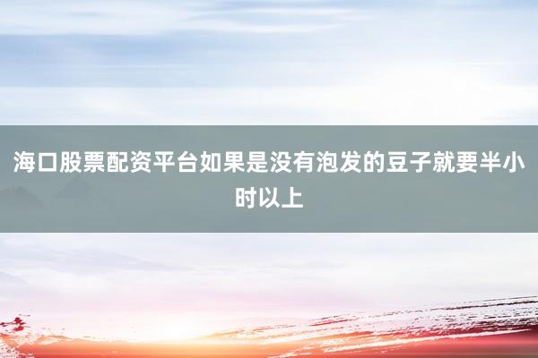海口股票配资平台如果是没有泡发的豆子就要半小时以上