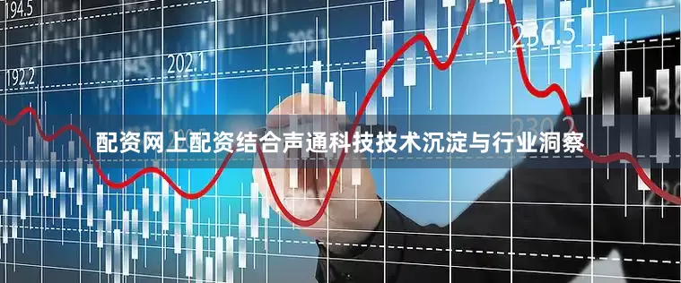 配资网上配资结合声通科技技术沉淀与行业洞察