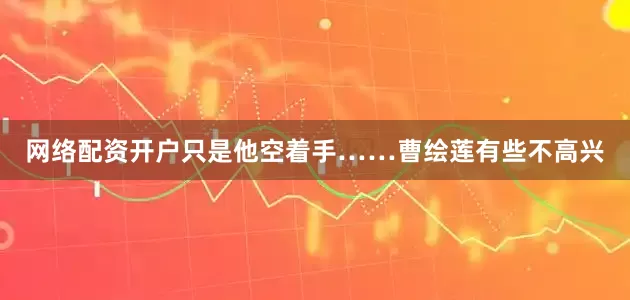 网络配资开户只是他空着手……曹绘莲有些不高兴