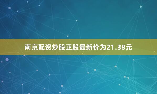 南京配资炒股正股最新价为21.38元
