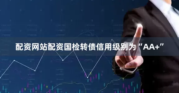 配资网站配资国检转债信用级别为“AA+”