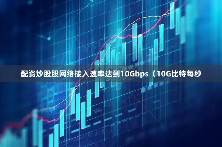 配资炒股股网络接入速率达到10Gbps（10G比特每秒
