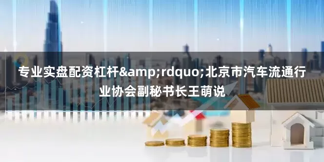 专业实盘配资杠杆&rdquo;北京市汽车流通行业协会副秘书长王萌说