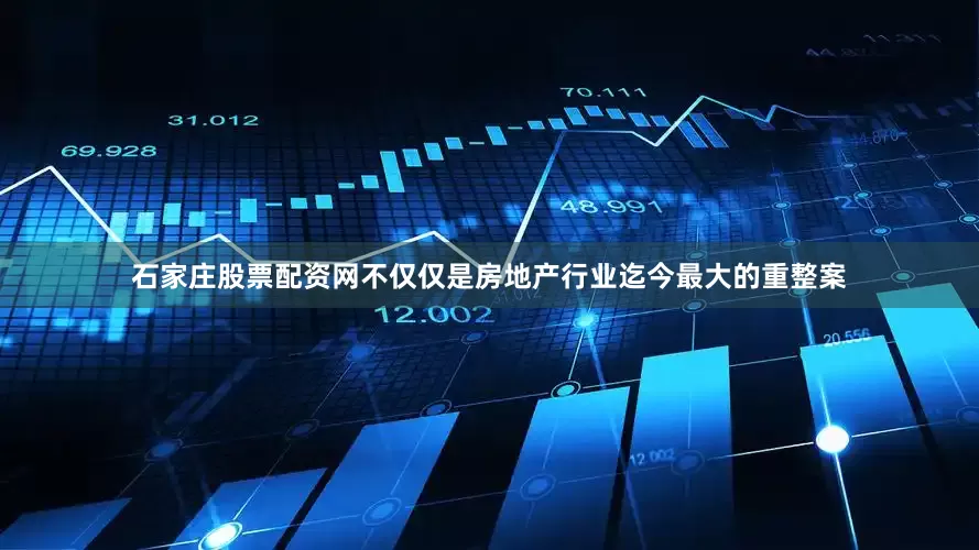 石家庄股票配资网不仅仅是房地产行业迄今最大的重整案