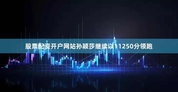 股票配资开户网站孙颖莎继续以11250分领跑