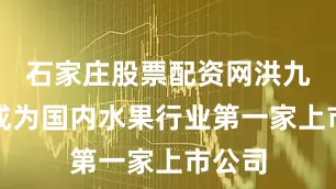 石家庄股票配资网洪九果品成为国内水果行业第一家上市公司