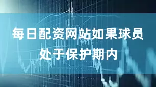 每日配资网站如果球员处于保护期内