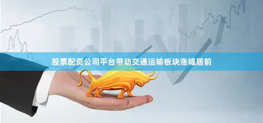 股票配资公司平台带动交通运输板块涨幅居前