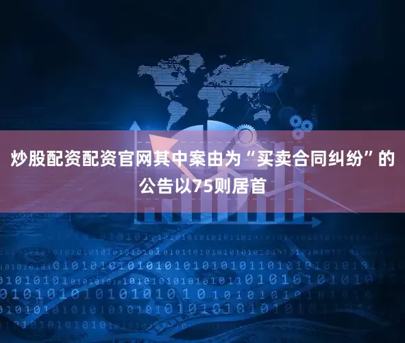 炒股配资配资官网其中案由为“买卖合同纠纷”的公告以75则居首