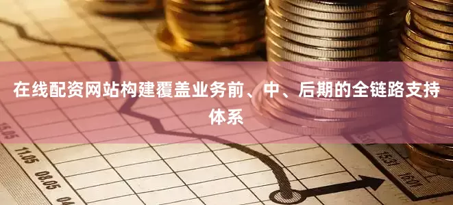 在线配资网站构建覆盖业务前、中、后期的全链路支持体系