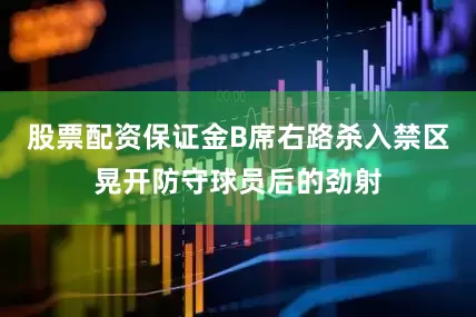 股票配资保证金B席右路杀入禁区晃开防守球员后的劲射