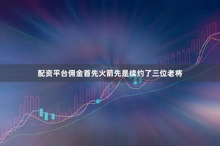 配资平台佣金首先火箭先是续约了三位老将