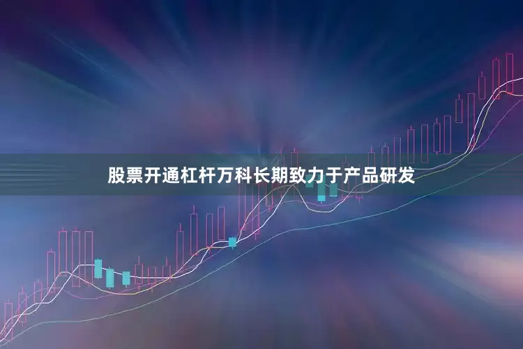 股票开通杠杆万科长期致力于产品研发