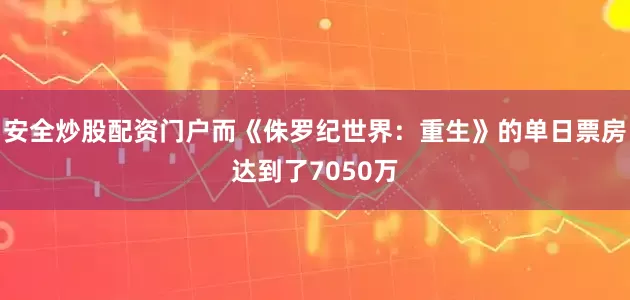 安全炒股配资门户而《侏罗纪世界：重生》的单日票房达到了7050万