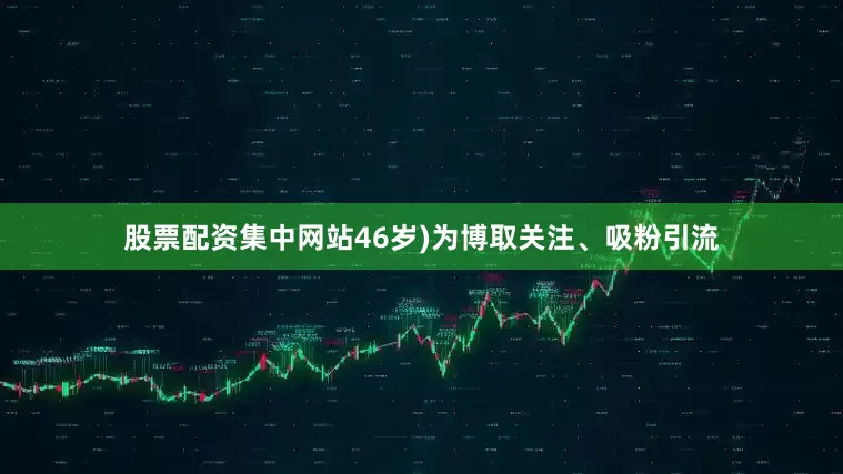 股票配资集中网站46岁)为博取关注、吸粉引流