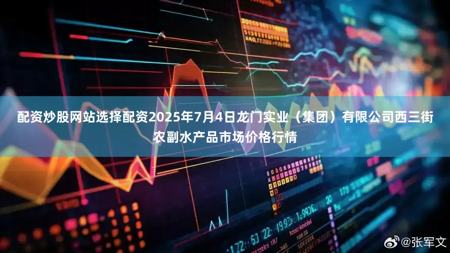 配资炒股网站选择配资2025年7月4日龙门实业（集团）有限公司西三街农副水产品市场价格行情
