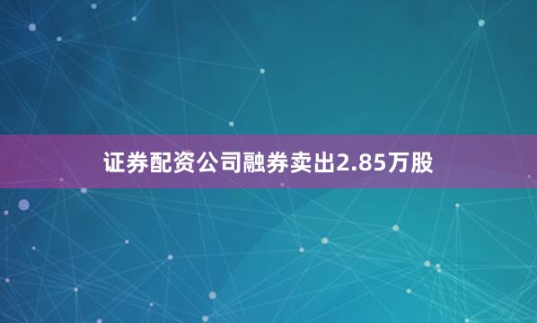 证券配资公司融券卖出2.85万股
