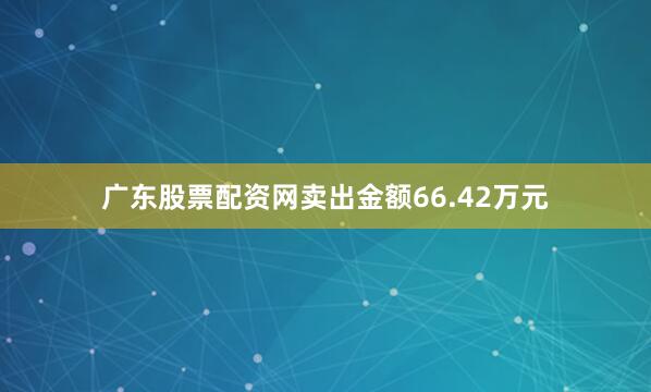 广东股票配资网卖出金额66.42万元