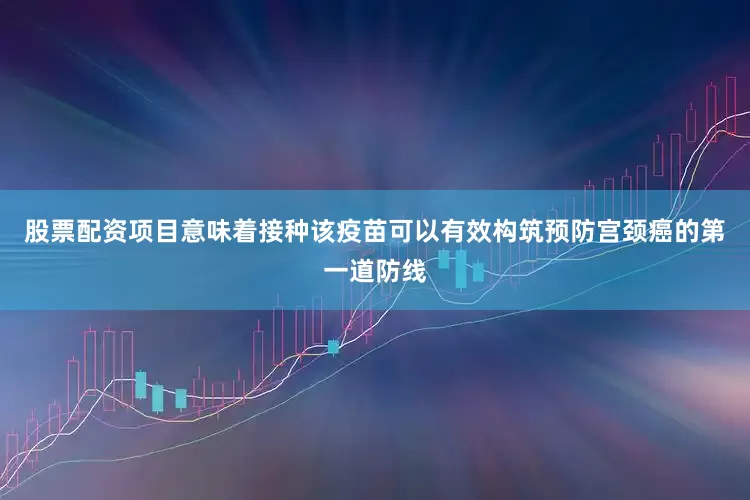 股票配资项目意味着接种该疫苗可以有效构筑预防宫颈癌的第一道防线