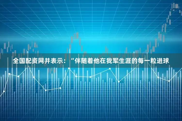 全国配资网并表示：“伴随着他在我军生涯的每一粒进球