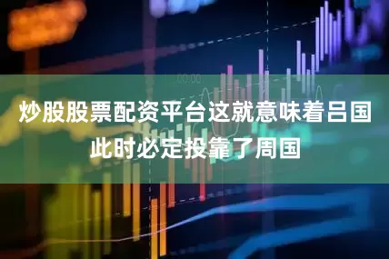 炒股股票配资平台这就意味着吕国此时必定投靠了周国