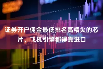 证券开户佣金最低排名高精尖的芯片、飞机引擎都得靠进口