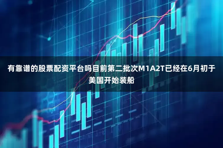 有靠谱的股票配资平台吗目前第二批次M1A2T已经在6月初于美国开始装船
