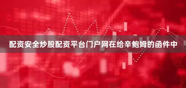 配资安全炒股配资平台门户网　　在给辛鲍姆的函件中