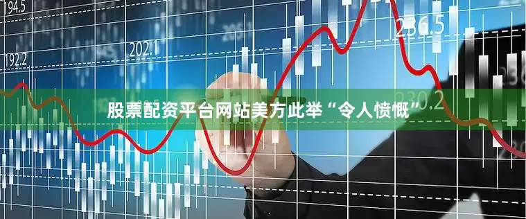 股票配资平台网站美方此举“令人愤慨”