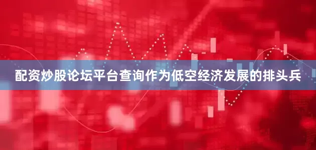 配资炒股论坛平台查询作为低空经济发展的排头兵