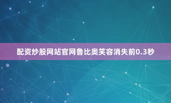 配资炒股网站官网鲁比奥笑容消失前0.3秒