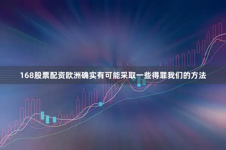 168股票配资欧洲确实有可能采取一些得罪我们的方法