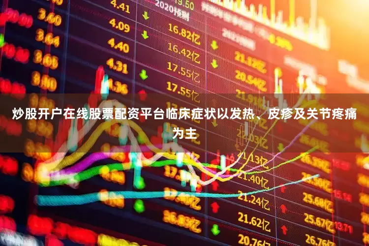炒股开户在线股票配资平台临床症状以发热、皮疹及关节疼痛为主