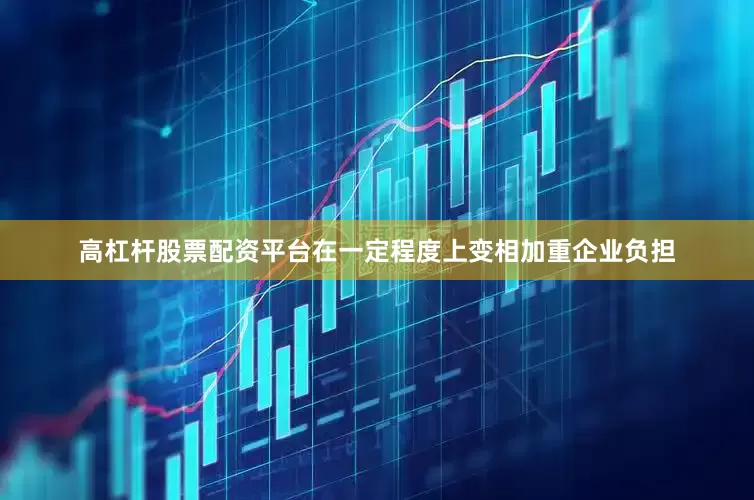 高杠杆股票配资平台在一定程度上变相加重企业负担