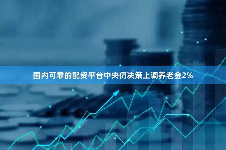 国内可靠的配资平台中央仍决策上调养老金2%