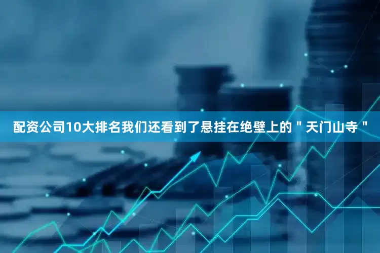 配资公司10大排名我们还看到了悬挂在绝壁上的＂天门山寺＂