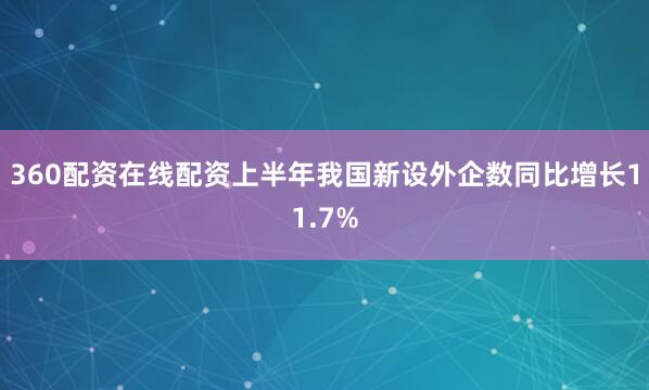 360配资在线配资上半年我国新设外企数同比增长11.7%