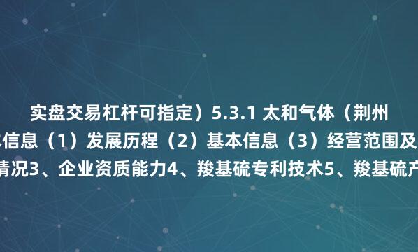 实盘交易杠杆可指定）5.3.1 太和气体（荆州）有限公司1、企业基本信息（1）发展历程（2）基本信息（3）经营范围及主营业务2、企业经营情况3、企业资质能力4、羧基硫专利技术5、羧基硫产品布局6、羧基硫应用领域7、企业业务布局战略&优劣势5.3.2 苏州金宏气体股份有限公司1、企业基本信息（1）发展历程（2）基本信息（3）经营范围及主营业务2、企业经营情况3、企业资质能力4、羧基硫专利技术5、羧基