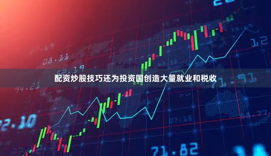 配资炒股技巧还为投资国创造大量就业和税收