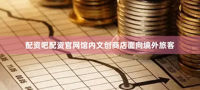 配资吧配资官网馆内文创商店面向境外旅客