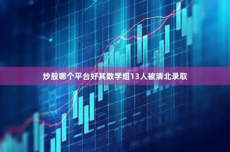 炒股哪个平台好其数学组13人被清北录取