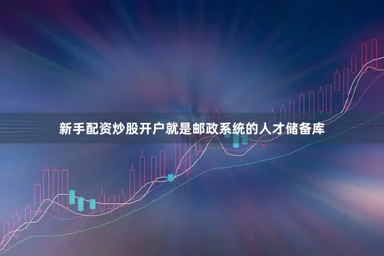 新手配资炒股开户就是邮政系统的人才储备库