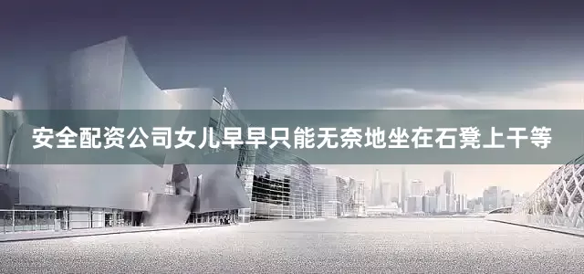 安全配资公司女儿早早只能无奈地坐在石凳上干等