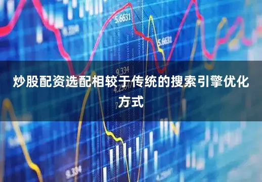 炒股配资选配相较于传统的搜索引擎优化方式