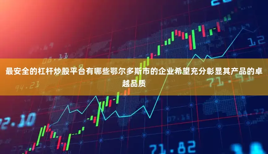 最安全的杠杆炒股平台有哪些鄂尔多斯市的企业希望充分彰显其产品的卓越品质