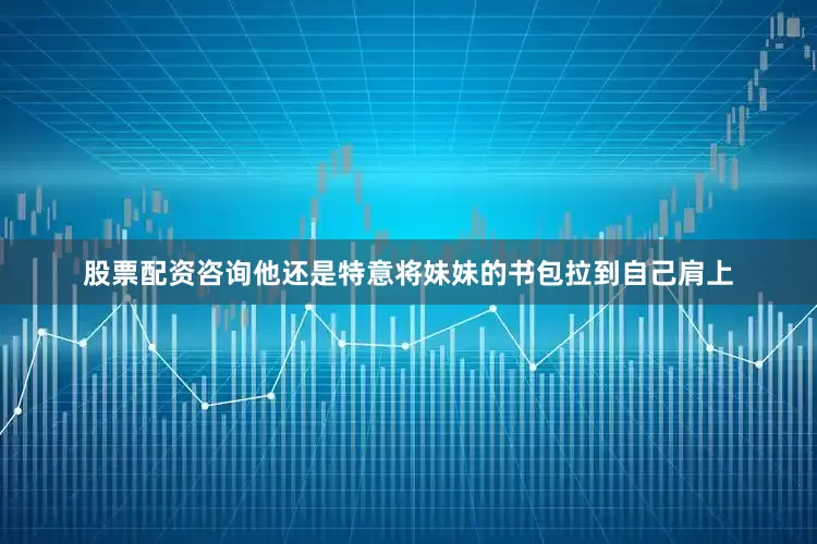 股票配资咨询他还是特意将妹妹的书包拉到自己肩上