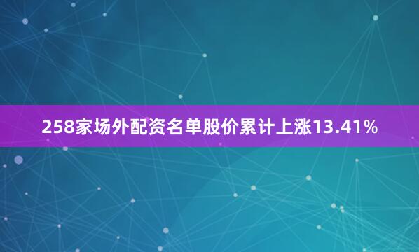 258家场外配资名单股价累计上涨13.41%