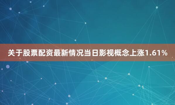 关于股票配资最新情况当日影视概念上涨1.61%